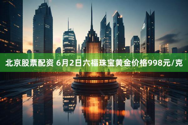 北京股票配资 6月2日六福珠宝黄金价格998元/克