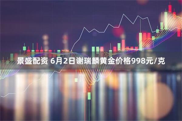 景盛配资 6月2日谢瑞麟黄金价格998元/克