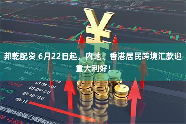 邦乾配资 6月22日起，内地、香港居民跨境汇款迎重大利好！