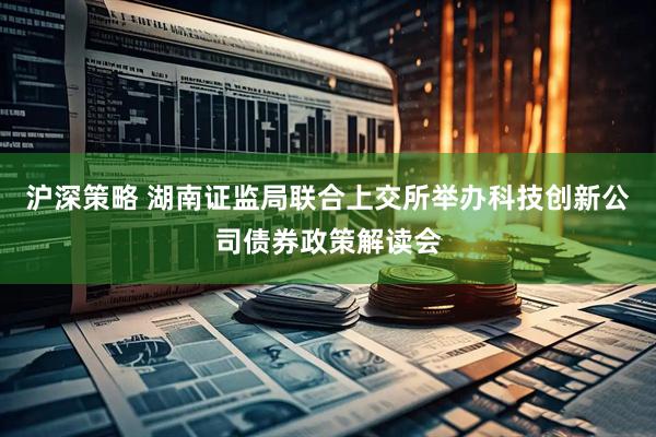 沪深策略 湖南证监局联合上交所举办科技创新公司债券政策解读会