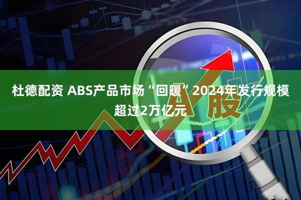 杜德配资 ABS产品市场“回暖”2024年发行规模超过2万亿元