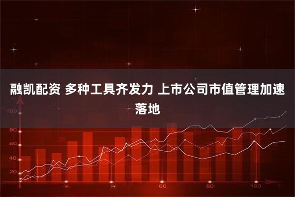 融凯配资 多种工具齐发力 上市公司市值管理加速落地