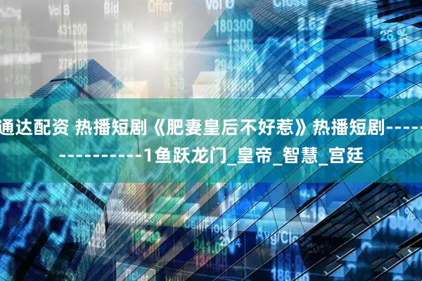 通达配资 热播短剧《肥妻皇后不好惹》热播短剧---------------1鱼跃龙门_皇帝_智慧_宫廷