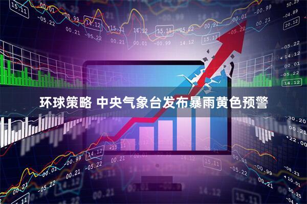 环球策略 中央气象台发布暴雨黄色预警