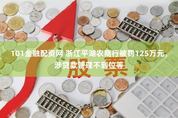 101金融配资网 浙江平湖农商行被罚125万元，涉贷款管理不到位等