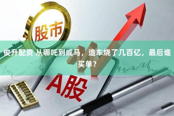 俊升配资 从哪吒到威马，造车烧了几百亿，最后谁买单？
