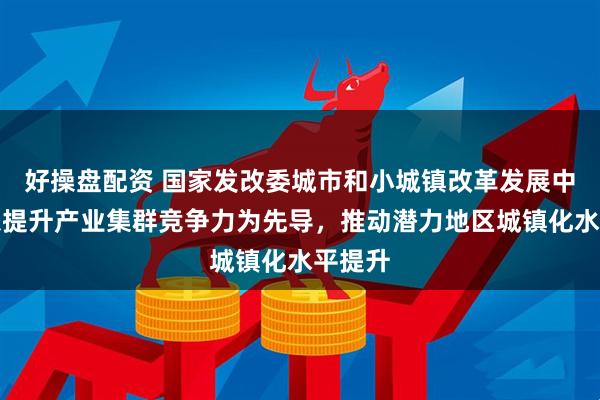 好操盘配资 国家发改委城市和小城镇改革发展中心：以提升产业集群竞争力为先导，推动潜力地区城镇化水平提升