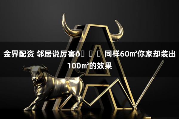 金界配资 邻居说厉害👍同样60㎡你家却装出100㎡的效果