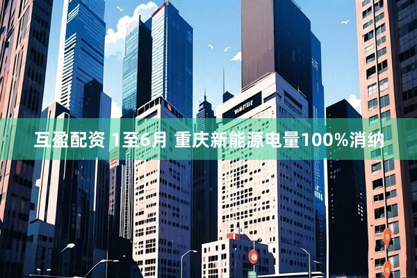 互盈配资 1至6月 重庆新能源电量100%消纳