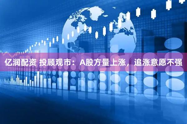 亿润配资 投顾观市：A股方量上涨，追涨意愿不强