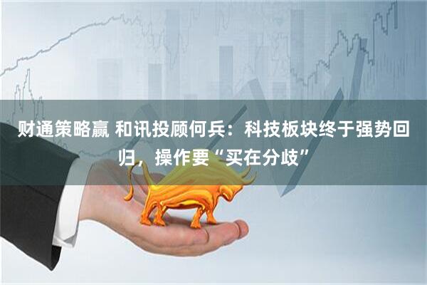 财通策略赢 和讯投顾何兵：科技板块终于强势回归，操作要“买在分歧”