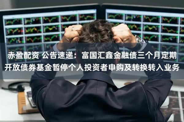 赤盈配资 公告速递：富国汇鑫金融债三个月定期开放债券基金暂停个人投资者申购及转换转入业务