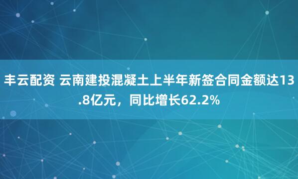 丰云配资 云南建投混凝土上半年新签合同金额达13.8亿元，同比增长62.2%