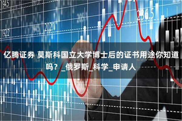 亿腾证券 莫斯科国立大学博士后的证书用途你知道吗？_俄罗斯_科学_申请人