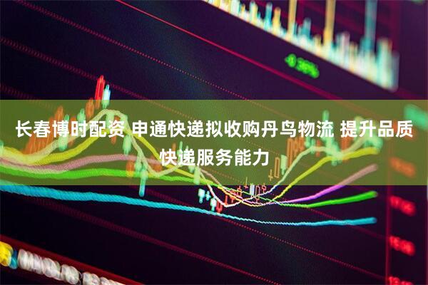 长春博时配资 申通快递拟收购丹鸟物流 提升品质快递服务能力