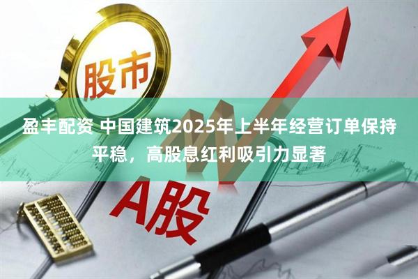 盈丰配资 中国建筑2025年上半年经营订单保持平稳，高股息红利吸引力显著