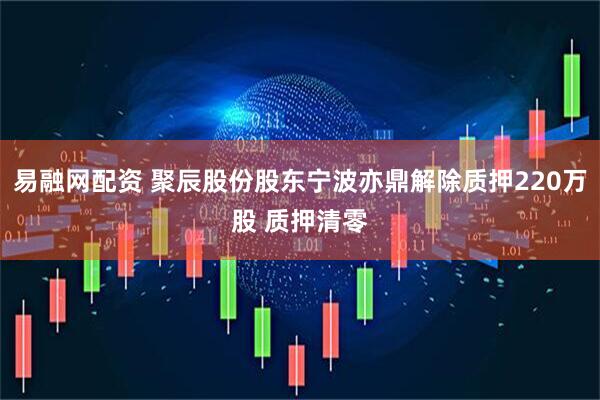 易融网配资 聚辰股份股东宁波亦鼎解除质押220万股 质押清零
