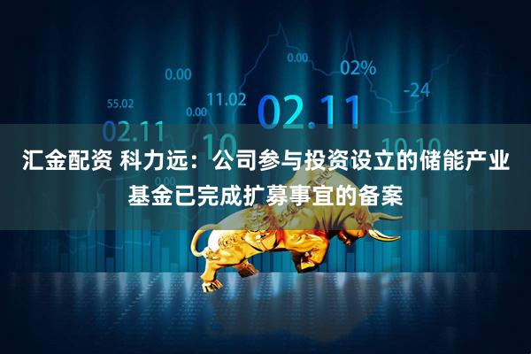 汇金配资 科力远：公司参与投资设立的储能产业基金已完成扩募事宜的备案