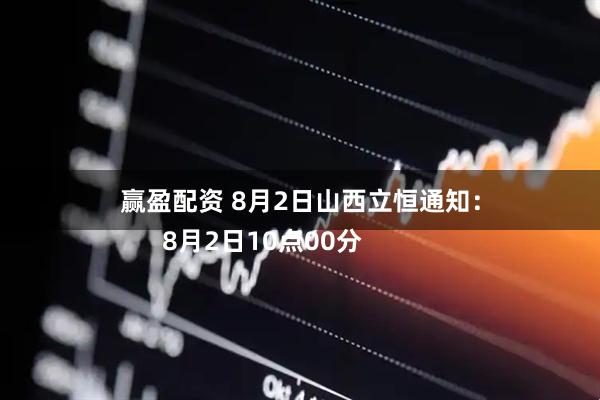 赢盈配资 8月2日山西立恒通知：
      8月2日10点00分