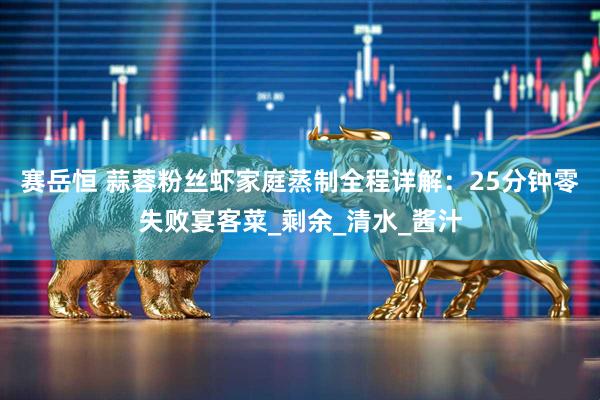 赛岳恒 蒜蓉粉丝虾家庭蒸制全程详解：25分钟零失败宴客菜_剩余_清水_酱汁