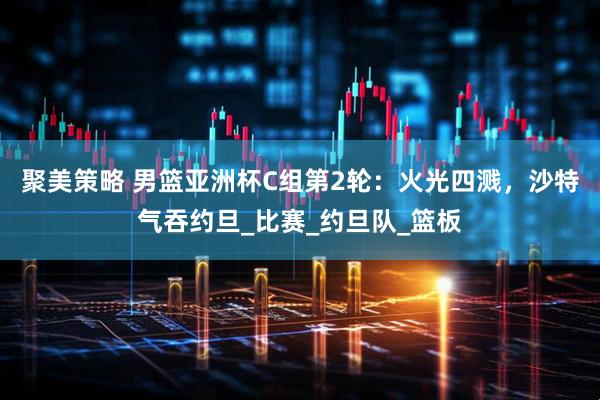 聚美策略 男篮亚洲杯C组第2轮：火光四溅，沙特气吞约旦_比赛_约旦队_篮板