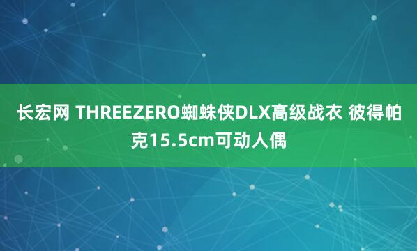 长宏网 THREEZERO蜘蛛侠DLX高级战衣 彼得帕克15.5cm可动人偶