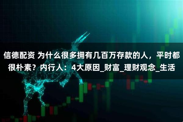 信德配资 为什么很多拥有几百万存款的人,平时都很朴素?内行人:4大原因_财富_理财观念_生活