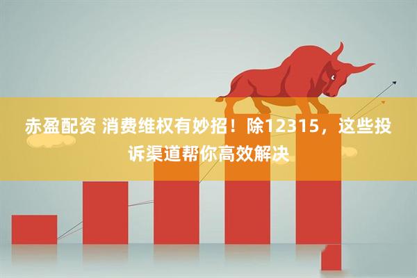 赤盈配资 消费维权有妙招!除12315,这些投诉渠道帮你高效解决