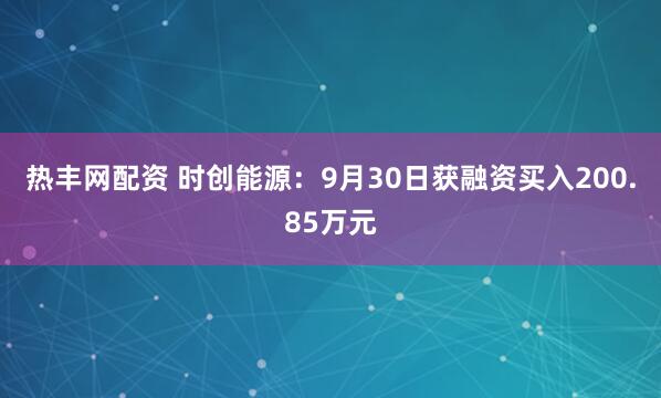 热丰网配资 时创能源:9月30日获融资买入200.85万元