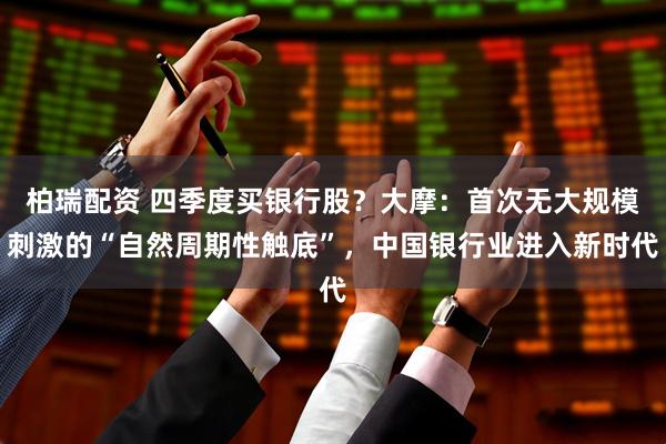柏瑞配资 四季度买银行股？大摩：首次无大规模刺激的“自然周期性触底”，中国银行业进入新时代