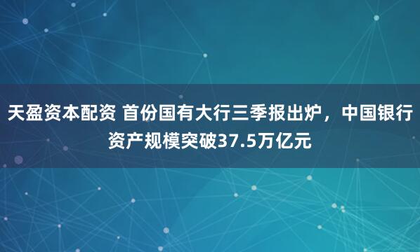 天盈资本配资 首份国有大行三季报出炉，中国银行资产规模突破37.5万亿元