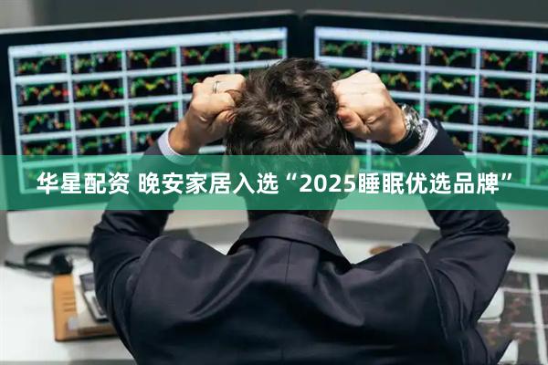 华星配资 晚安家居入选“2025睡眠优选品牌”