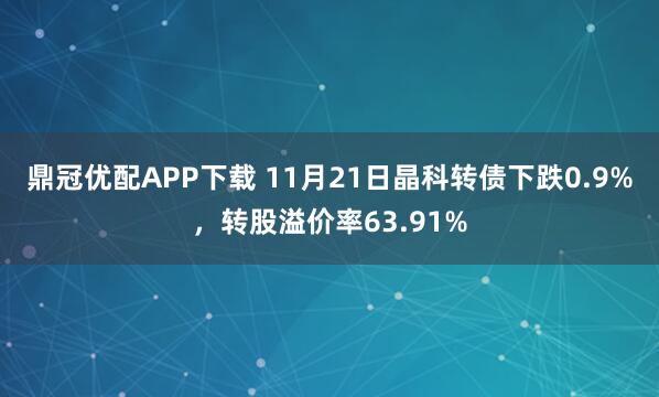 鼎冠优配APP下载 11月21日晶科转债下跌0.9%，转股溢价率63.91%