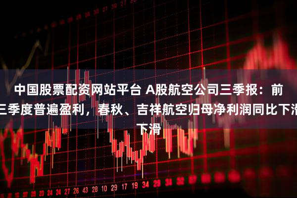 中国股票配资网站平台 A股航空公司三季报：前三季度普遍盈利，春秋、吉祥航空归母净利润同比下滑