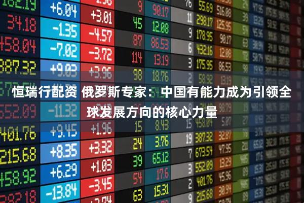 恒瑞行配资 俄罗斯专家：中国有能力成为引领全球发展方向的核心力量