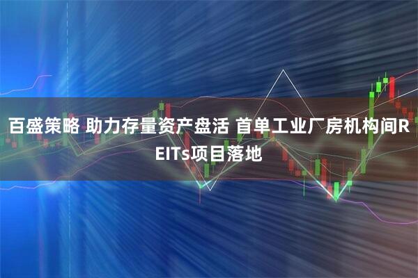 百盛策略 助力存量资产盘活 首单工业厂房机构间REITs项目落地