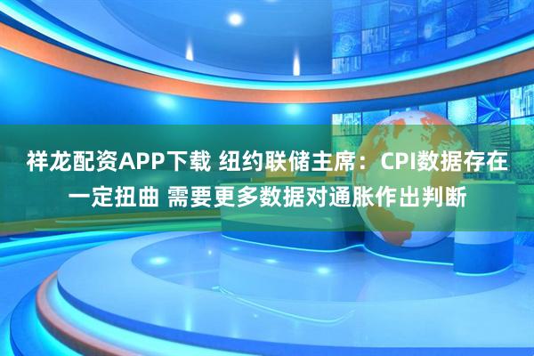 祥龙配资APP下载 纽约联储主席：CPI数据存在一定扭曲 需要更多数据对通胀作出判断