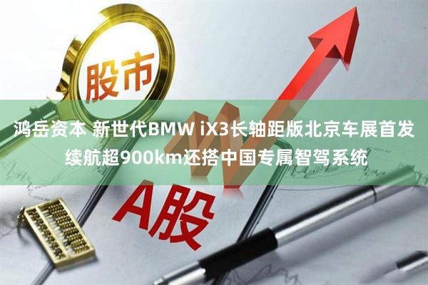 鸿岳资本 新世代BMW iX3长轴距版北京车展首发 续航超900km还搭中国专属智驾系统