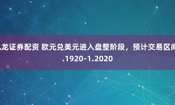 九龙证券配资 欧元兑美元进入盘整阶段，预计交易区间1.1920-1.2020