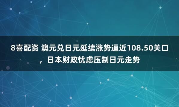 8喜配资 澳元兑日元延续涨势逼近108.50关口，日本财政忧虑压制日元走势