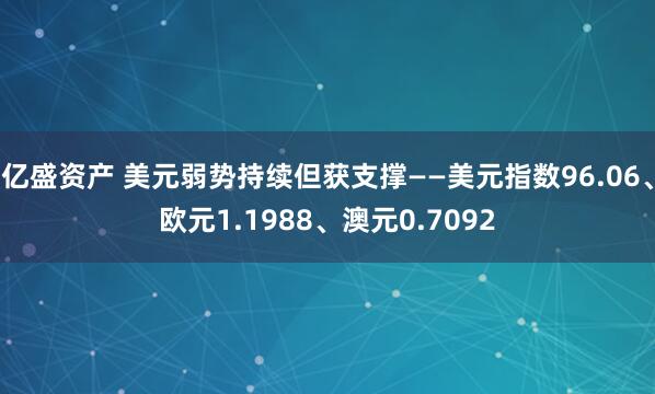 亿盛资产 美元弱势持续但获支撑——美元指数96.06、欧元1.1988、澳元0.7092